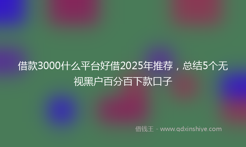 借款3000什么平台好借2025年推荐，总结5个无视黑户百分百下款口子