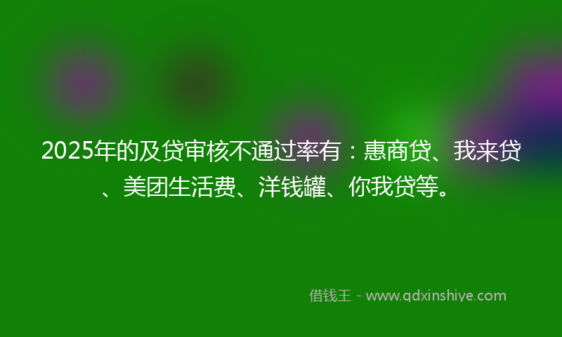 2025年的及贷审核不通过率有：惠商贷、我来贷、美团生活费、洋钱罐、你我贷等。