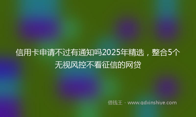 信用卡申请不过有通知吗2025年精选，整合5个无视风控不看征信的网贷