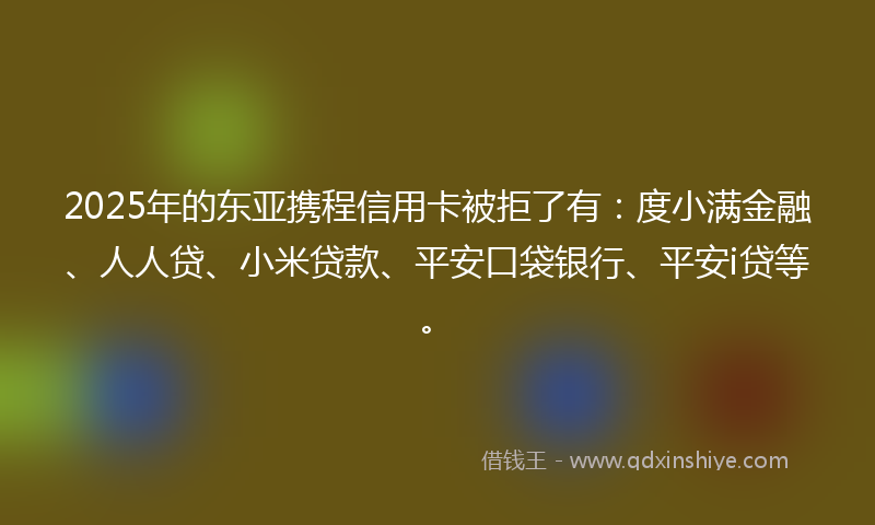 2025年的东亚携程信用卡被拒了有：度小满金融、人人贷、小米贷款、平安口袋银行、平安i贷等。
