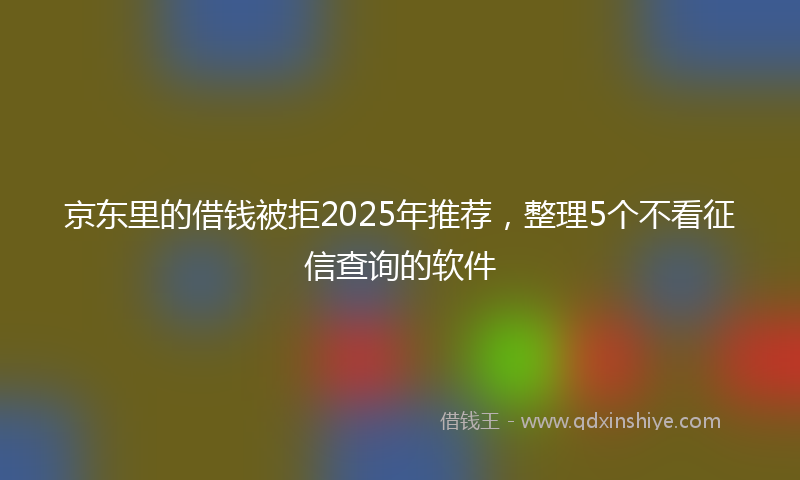 京东里的借钱被拒2025年推荐，整理5个不看征信查询的软件