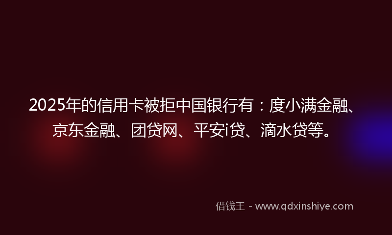2025年的信用卡被拒中国银行有：度小满金融、京东金融、团贷网、平安i贷、滴水贷等。