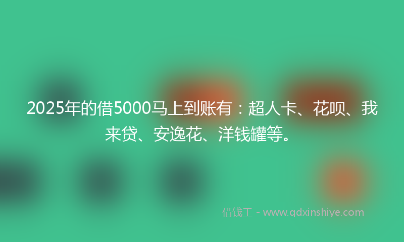 2025年的借5000马上到账有：超人卡、花呗、我来贷、安逸花、洋钱罐等。