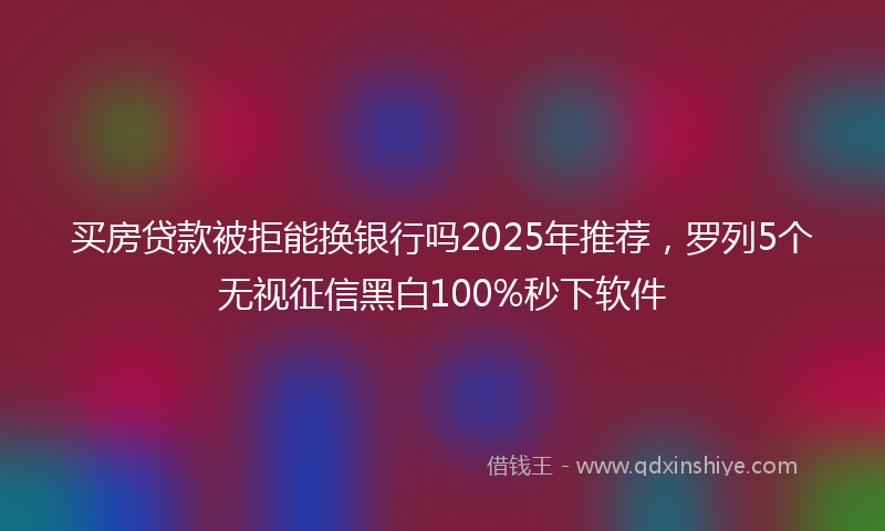 买房贷款被拒能换银行吗2025年推荐，罗列5个无视征信黑白100%秒下软件