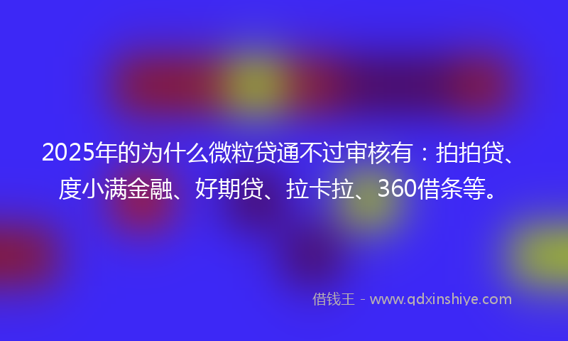 2025年的为什么微粒贷通不过审核有：拍拍贷、度小满金融、好期贷、拉卡拉、360借条等。