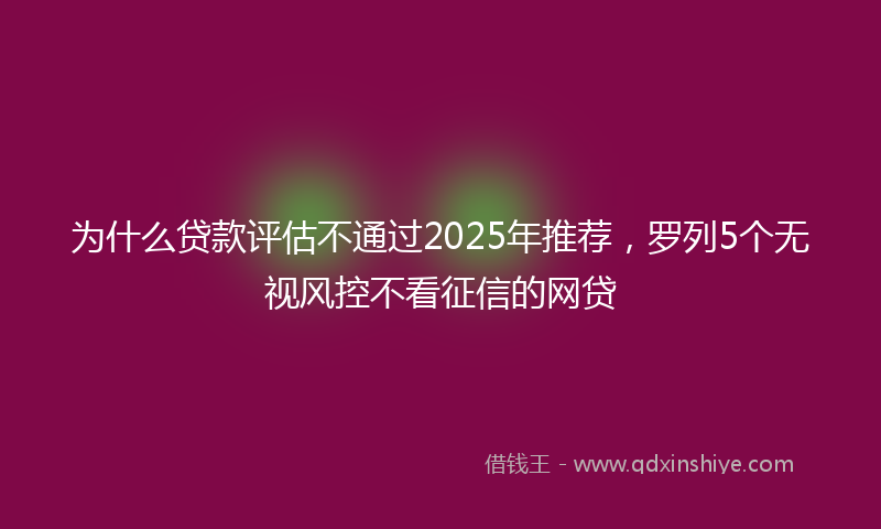 为什么贷款评估不通过2025年推荐，罗列5个无视风控不看征信的网贷