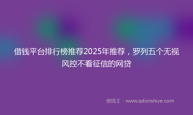 借钱平台排行榜推荐2025年推荐，罗列五个无视风控不看征信的网贷