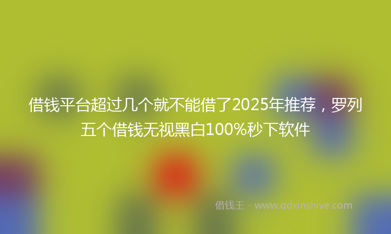 借钱平台超过几个就不能借了2025年推荐，罗列五个借钱无视黑白100%秒下软件