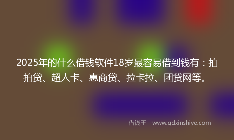2025年的什么借钱软件18岁最容易借到钱有：拍拍贷、超人卡、惠商贷、拉卡拉、团贷网等。
