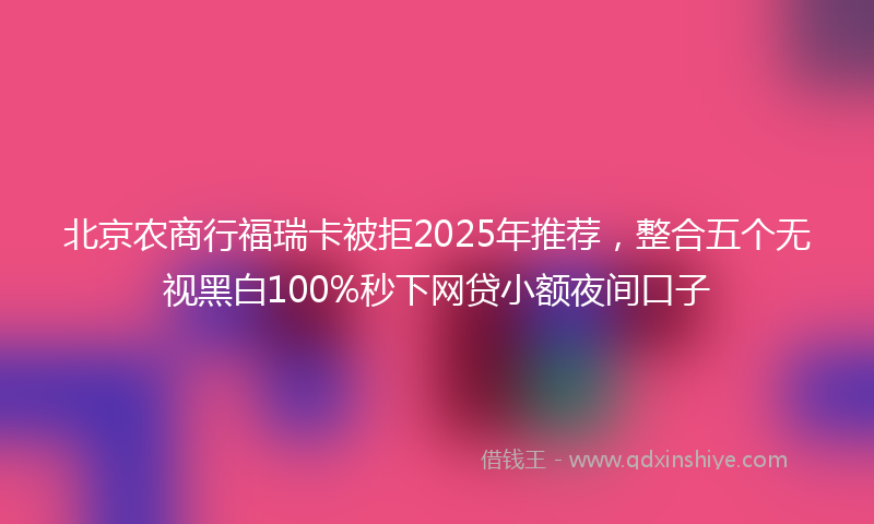北京农商行福瑞卡被拒2025年推荐，整合五个无视黑白100%秒下网贷小额夜间口子