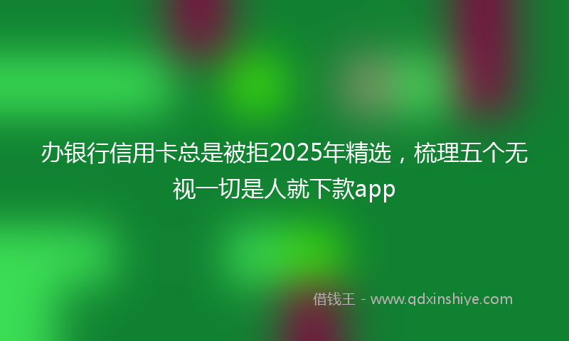 办银行信用卡总是被拒2025年精选，梳理五个无视一切是人就下款app