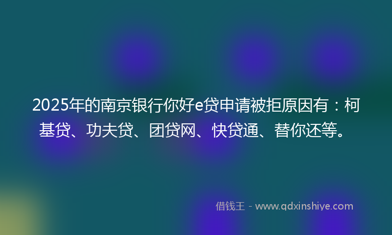 2025年的南京银行你好e贷申请被拒原因有：柯基贷、功夫贷、团贷网、快贷通、替你还等。