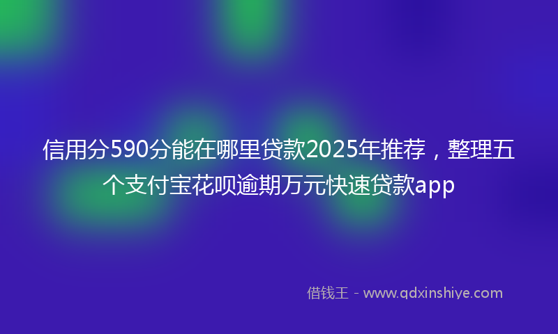 信用分590分能在哪里贷款2025年推荐，整理五个支付宝花呗逾期万元快速贷款app