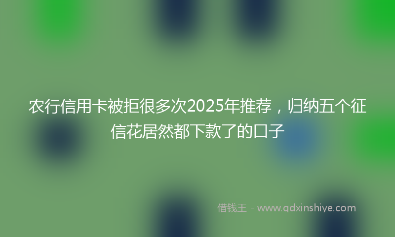 农行信用卡被拒很多次2025年推荐，归纳五个征信花居然都下款了的口子