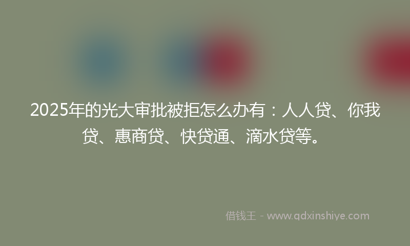 2025年的光大审批被拒怎么办有：人人贷、你我贷、惠商贷、快贷通、滴水贷等。