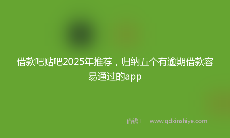 借款吧贴吧2025年推荐，归纳五个有逾期借款容易通过的app