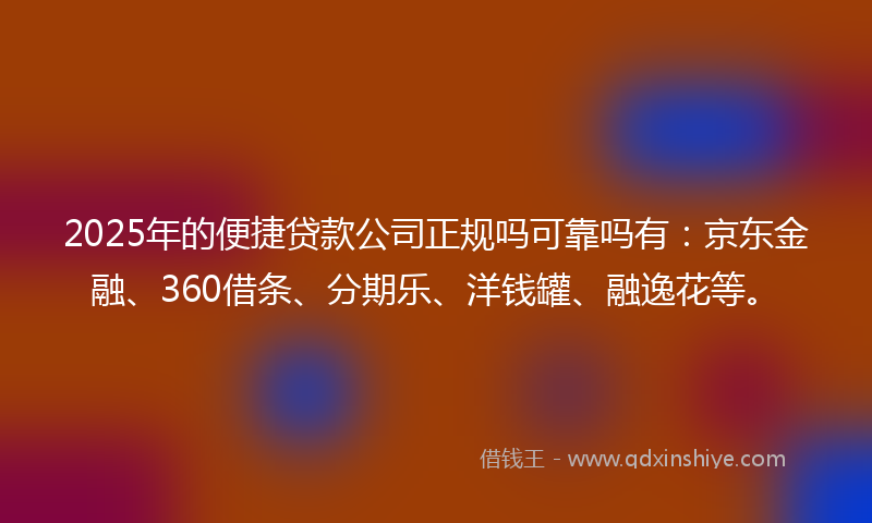 2025年的便捷贷款公司正规吗可靠吗有：京东金融、360借条、分期乐、洋钱罐、融逸花等。