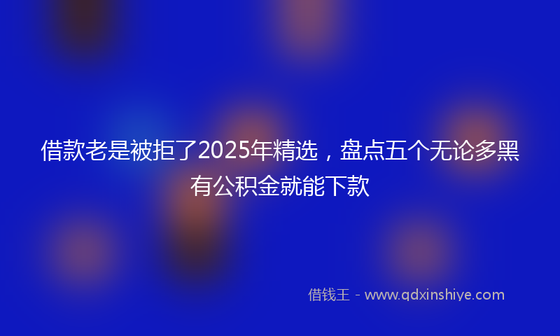 借款老是被拒了2025年精选，盘点五个无论多黑有公积金就能下款