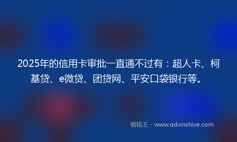 2025年的信用卡审批一直通不过有：超人卡、柯基贷、e微贷、团贷网、平安口袋银行等。