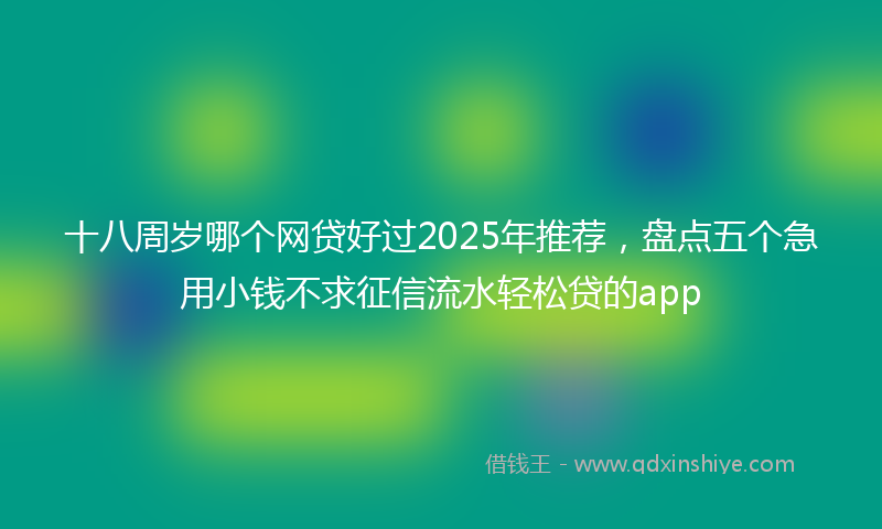 十八周岁哪个网贷好过2025年推荐，盘点五个急用小钱不求征信流水轻松贷的app
