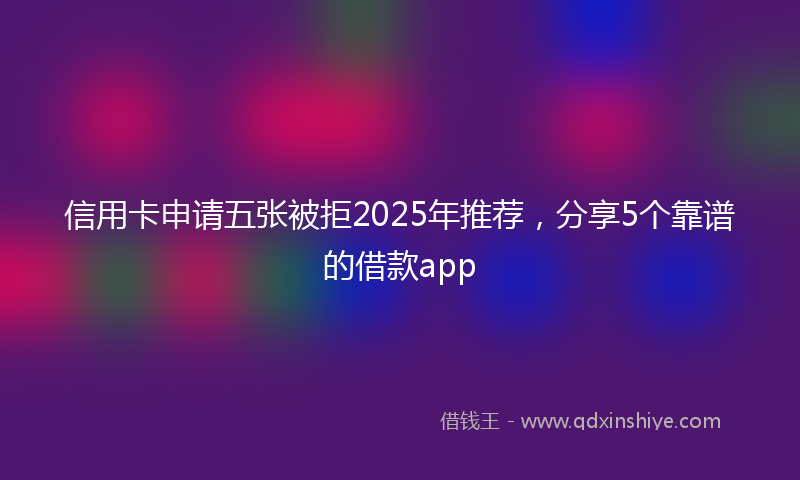 信用卡申请五张被拒2025年推荐，分享5个靠谱的借款app