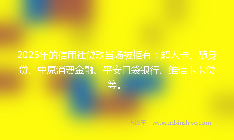 2025年的信用社贷款当场被拒有：超人卡、随身贷、中原消费金融、平安口袋银行、维信卡卡贷等。