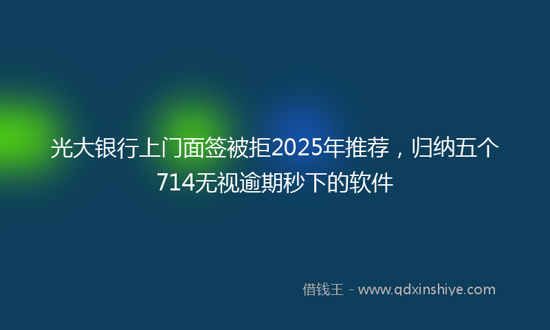 光大银行上门面签被拒2025年推荐，归纳五个714无视逾期秒下的软件