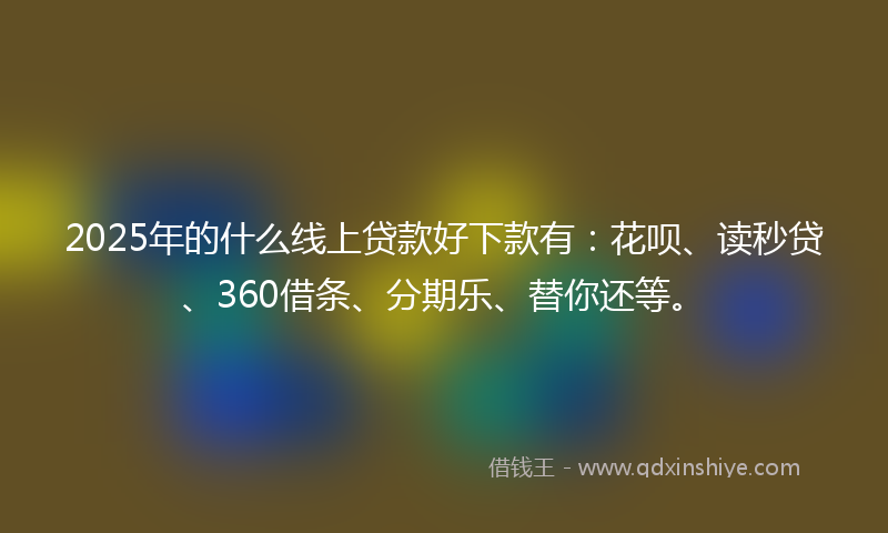 2025年的什么线上贷款好下款有：花呗、读秒贷、360借条、分期乐、替你还等。