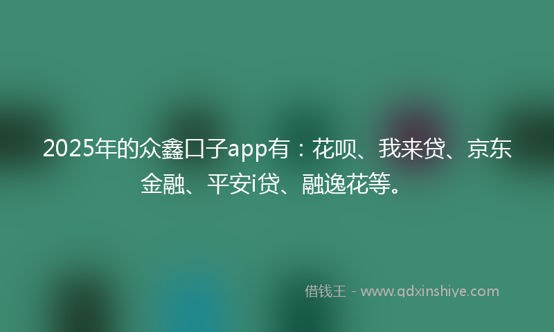 2025年的众鑫口子app有：花呗、我来贷、京东金融、平安i贷、融逸花等。