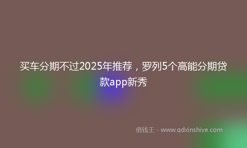 买车分期不过2025年推荐，罗列5个高能分期贷款app新秀