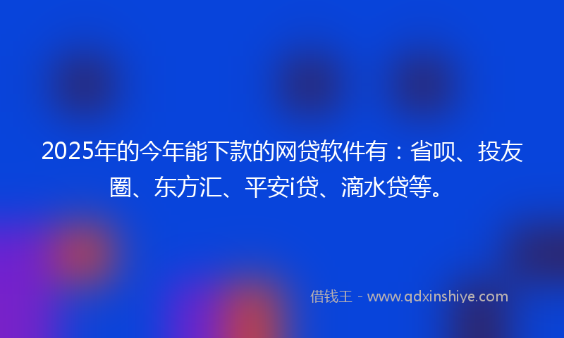 2025年的今年能下款的网贷软件有：省呗、投友圈、东方汇、平安i贷、滴水贷等。