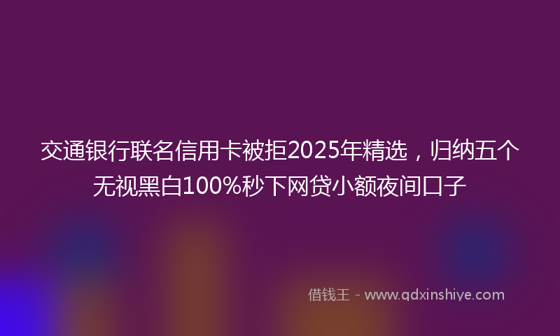 交通银行联名信用卡被拒2025年精选，归纳五个无视黑白100%秒下网贷小额夜间口子