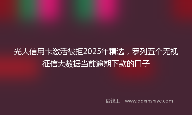 光大信用卡激活被拒2025年精选，罗列五个无视征信大数据当前逾期下款的口子