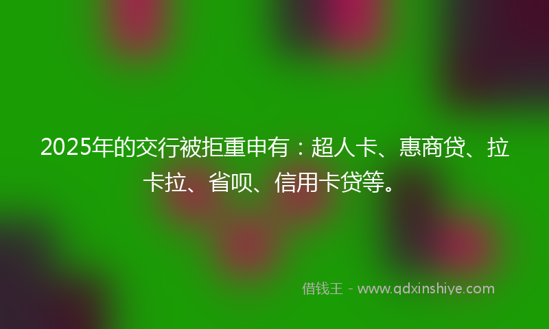2025年的交行被拒重申有：超人卡、惠商贷、拉卡拉、省呗、信用卡贷等。