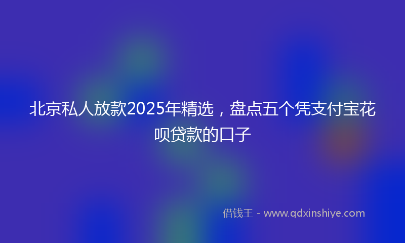 北京私人放款2025年精选，盘点五个凭支付宝花呗贷款的口子
