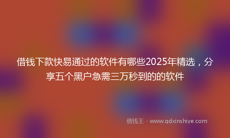 借钱下款快易通过的软件有哪些2025年精选，分享五个黑户急需三万秒到的的软件