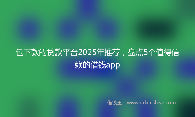包下款的贷款平台2025年推荐，盘点5个值得信赖的借钱app