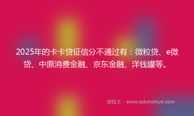 2025年的卡卡贷征信分不通过有：微粒贷、e微贷、中原消费金融、京东金融、洋钱罐等。