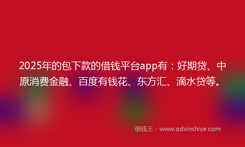 2025年的包下款的借钱平台app有：好期贷、中原消费金融、百度有钱花、东方汇、滴水贷等。