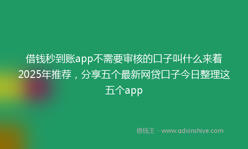 借钱秒到账app不需要审核的口子叫什么来着2025年推荐，分享五个最新网贷口子今日整理这五个app