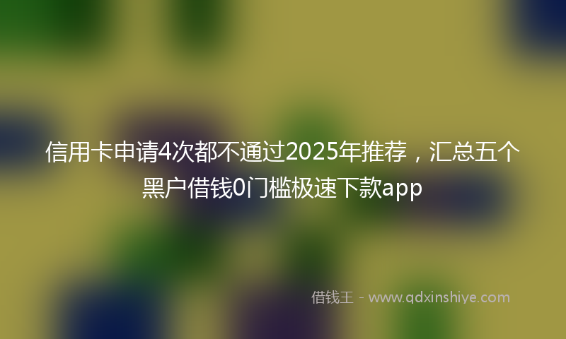 信用卡申请4次都不通过2025年推荐，汇总五个黑户借钱0门槛极速下款app