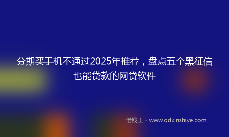 分期买手机不通过2025年推荐，盘点五个黑征信也能贷款的网贷软件