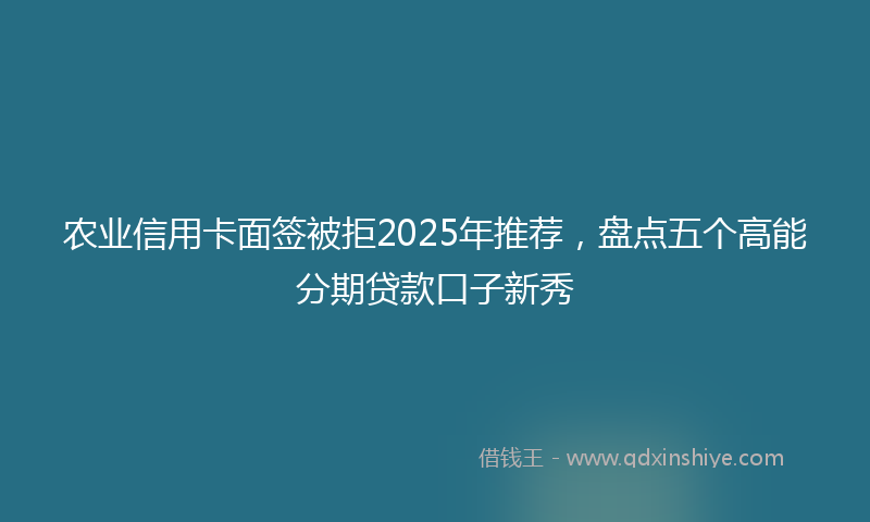 农业信用卡面签被拒2025年推荐，盘点五个高能分期贷款口子新秀