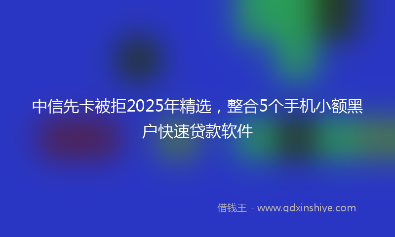 中信先卡被拒2025年精选，整合5个手机小额黑户快速贷款软件