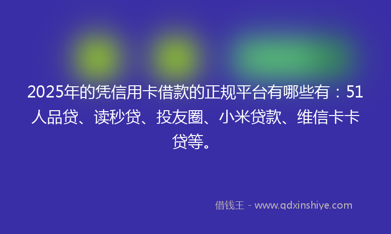 2025年的凭信用卡借款的正规平台有哪些有：51人品贷、读秒贷、投友圈、小米贷款、维信卡卡贷等。