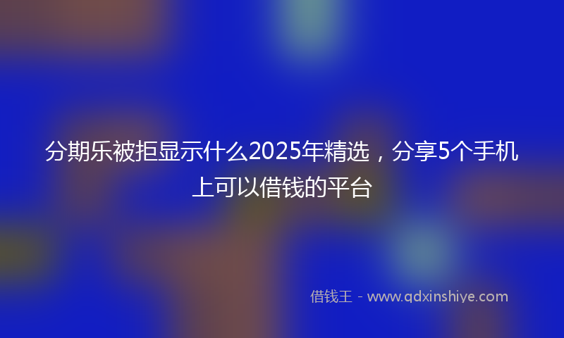 分期乐被拒显示什么2025年精选，分享5个手机上可以借钱的平台