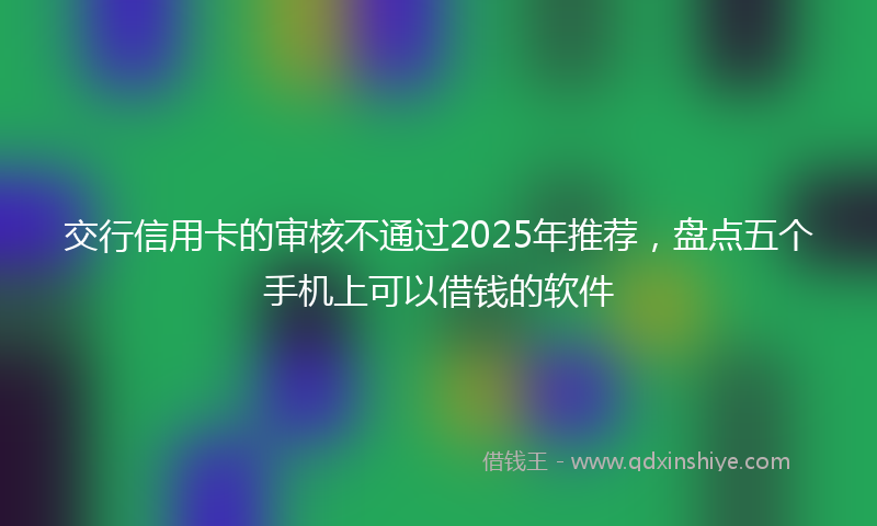 交行信用卡的审核不通过2025年推荐，盘点五个手机上可以借钱的软件