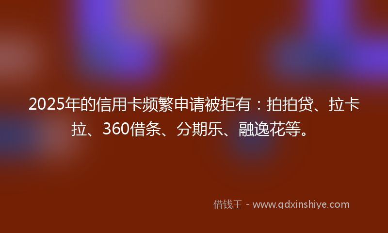2025年的信用卡频繁申请被拒有：拍拍贷、拉卡拉、360借条、分期乐、融逸花等。