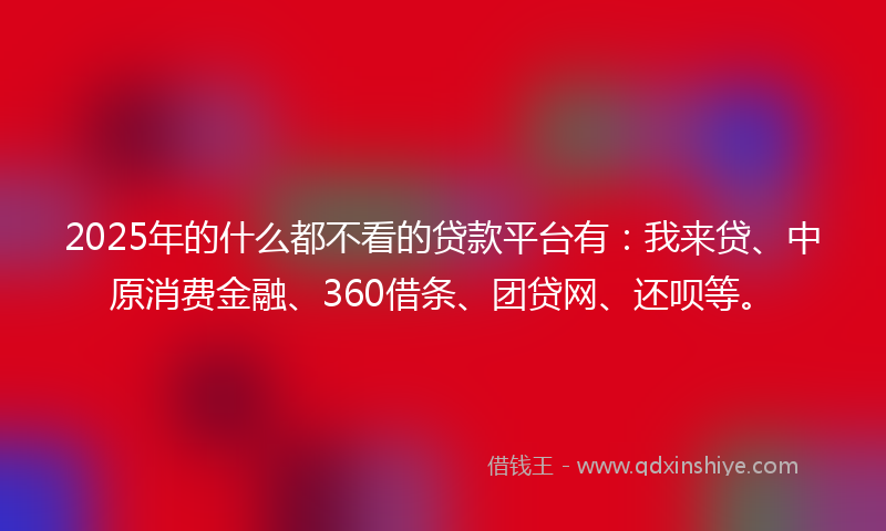 2025年的什么都不看的贷款平台有：我来贷、中原消费金融、360借条、团贷网、还呗等。