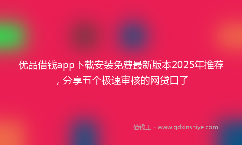 优品借钱app下载安装免费最新版本2025年推荐，分享五个极速审核的网贷口子